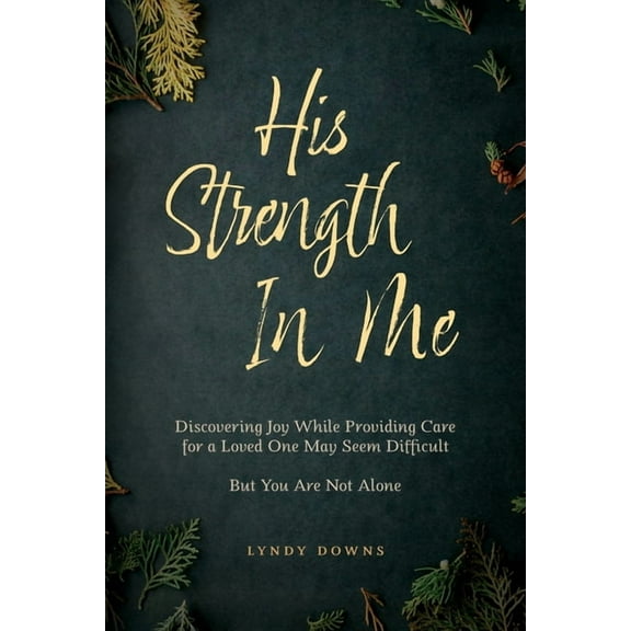 His Strength In Me: Discovering Joy While Providing Care for a Loved One May Seem Difficult But You Are Not Alone, (Paperback)