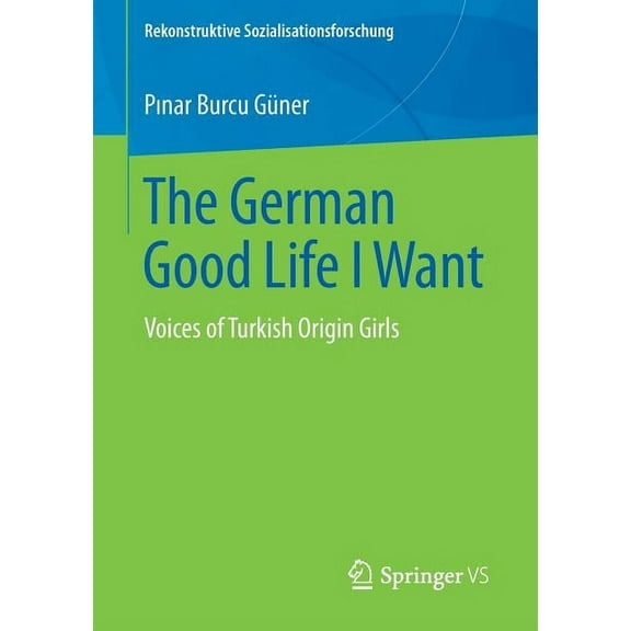Rekonstruktive Sozialisationsforschung The German Good Life I Want: Voices of Turkish Origin Girls, (Paperback)