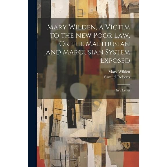 Mary Wilden, a Victim to the New Poor Law, Or the Malthusian and Marcusian System Exposed: In a Letter (Paperback)