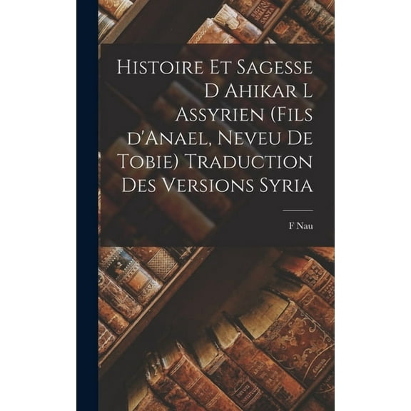 Histoire et Sagesse d Ahikar l Assyrien (fils d'Anael, neveu de Tobie) Traduction des versions syria (Hardcover)