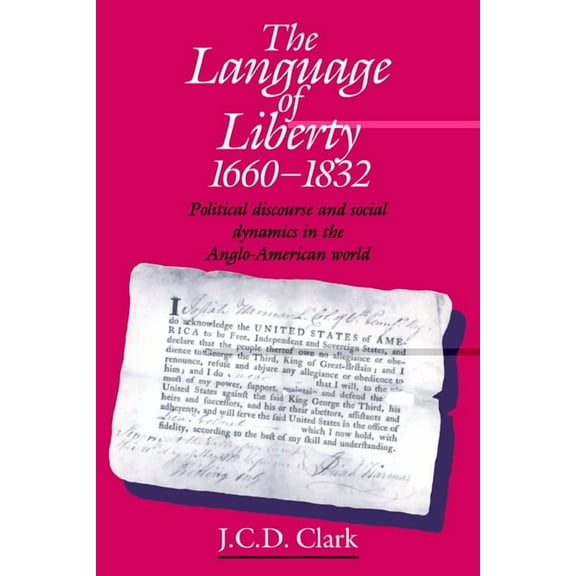 The Language of Liberty 1660 1832: Political Discourse and Social Dynamics in the Anglo-American World, 1660 1832, (Paperback)