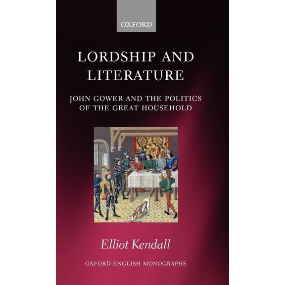 Oxford English Monographs Lordship and Literature: John Gower and the Politics of the Great Household, (Hardcover)