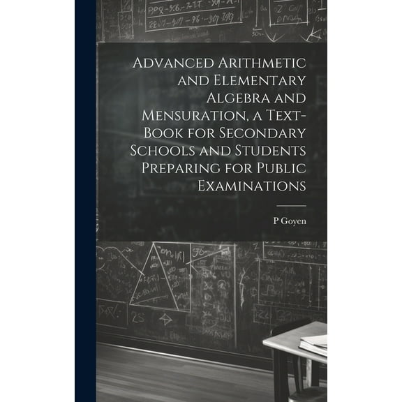 Advanced Arithmetic and Elementary Algebra and Mensuration, a Text-book for Secondary Schools and Students Preparing for, (Hardcover)