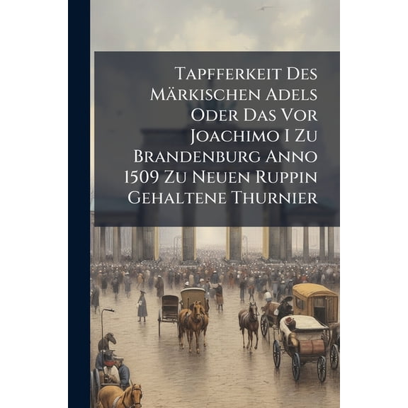 Tapfferkeit Des Märkischen Adels Oder Das Vor Joachimo I Zu Brandenburg Anno 1509 Zu Neuen Ruppin Gehaltene Thurnier (Paperback)