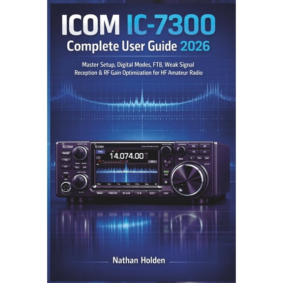 ICOM IC-7300 Complete User Guide 2026: Master Setup, Digital Modes, FT8, Weak Signal Reception & RF Gain Optimizatio, (Paperback)