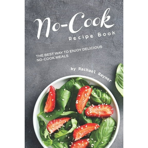 No-Cook Recipe Book: The Best Way to Enjoy Delicious No-Cook Meals