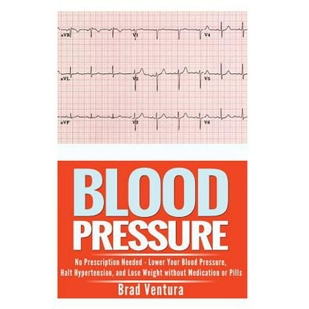 Blood Pressure : No Prescription Needed - Lower Your Blood Pressure, Halt Hypertension, and Lose Weight Without Medication or