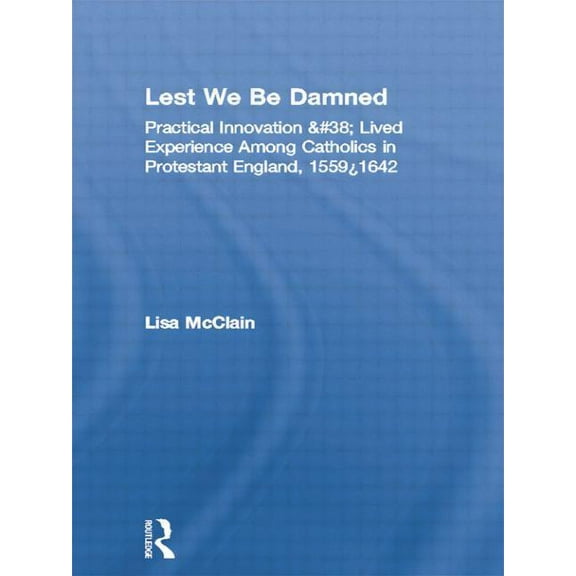 Religion in History, Society and Culture Lest We Be Damned: Practical Innovation & Lived Experience Among Catholics in Protestant England, 1559-1642, (Paperback)