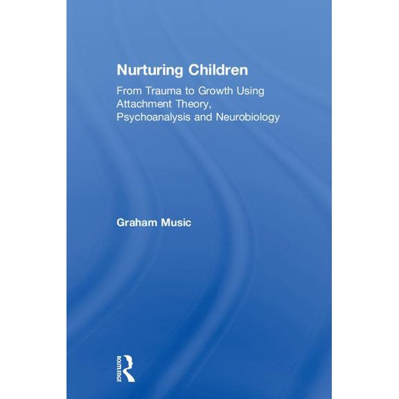 Nurturing Children: From Trauma to Growth Using Attachment Theory, Psychoanalysis and Neurobiology, (Hardcover)