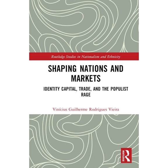 Routledge Studies in Nationalism and Eth Shaping Nations and Markets: Identity Capital, Trade, and the Populist Rage, (Hardcover)