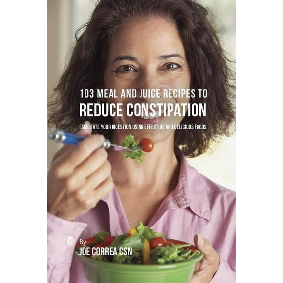103 Meal and Juice Recipes to Reduce Constipation: Facilitate Your Digestion Using Effective and Delicious Foods, (Paperback)