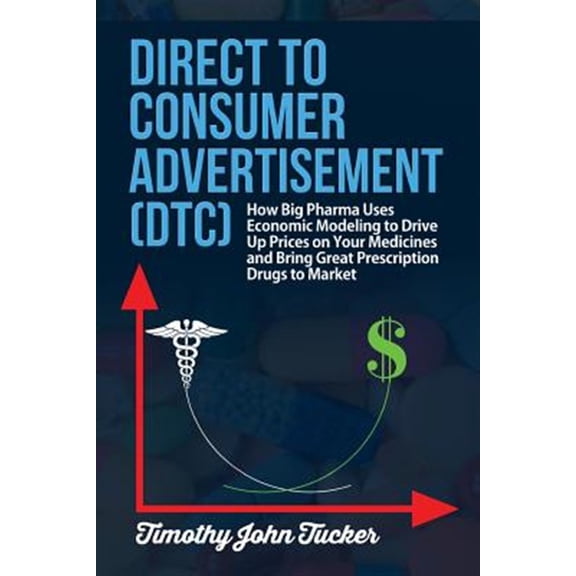 Pre-Owned Direct to Consumer Advertisement (Dtc): How Pharmaceutical Companies Use Economic Modeling to Drive Up Prices on Your Medicines at the Pharmacy, Bring