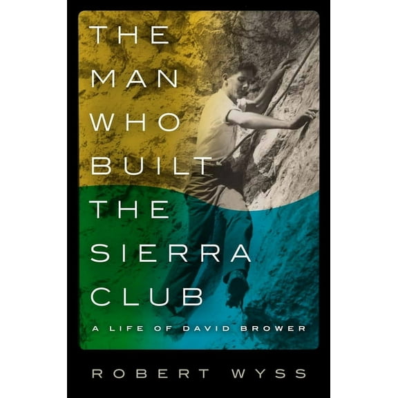 The Man Who Built the Sierra Club: A Life of David Brower, (Hardcover)