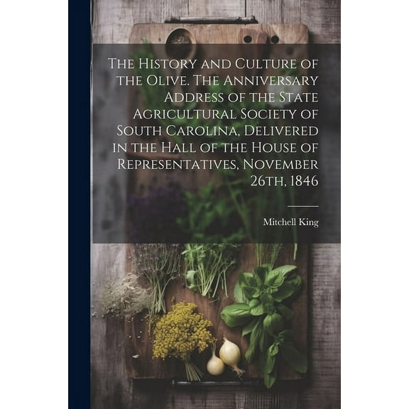 The History and Culture of the Olive. The Anniversary Address of the State Agricultural Society of South Carolina, Delivered in the Hall of the House of Representatives, November 26th, 1846 (Paperback