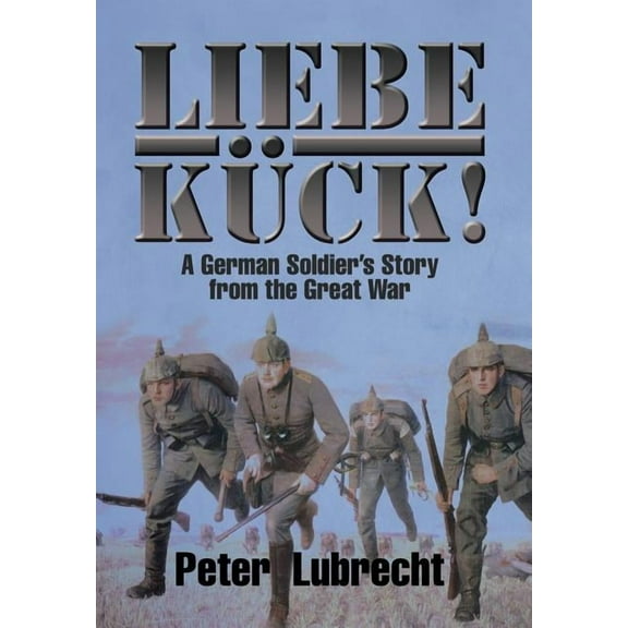 Liebe KÃ¼ck!: A German Soldier's Story from the Great War, (Hardcover)