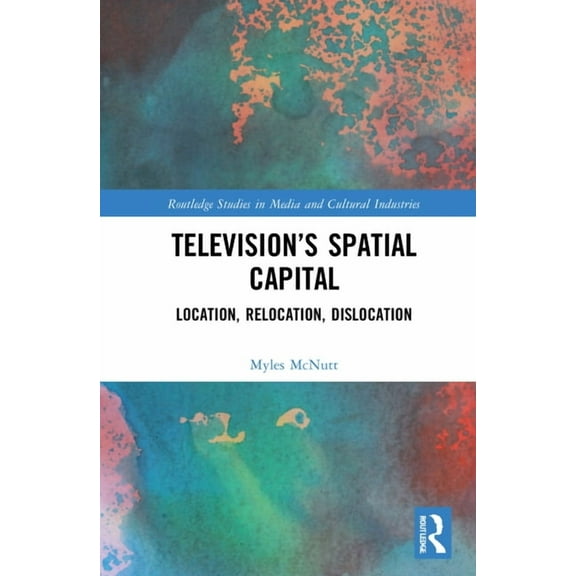 Routledge Studies in Media and Cultural Television's Spatial Capital: Location, Relocation, Dislocation, (Hardcover)