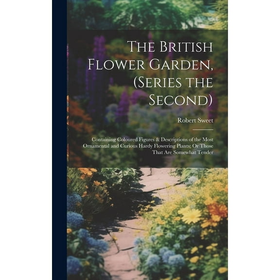 The British Flower Garden, (Series the Second) : Containing Coloured Figures & Descriptions of the Most Ornamental and Curious Hardy Flowering Plants; Or Those That Are Somewhat Tender (Hardcover)