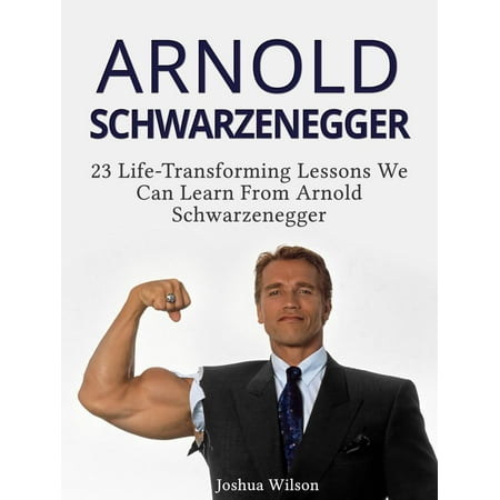 Arnold Schwarzenegger: 23 Life-Transforming Lessons We Can Learn From Arnold Schwarzenegger -