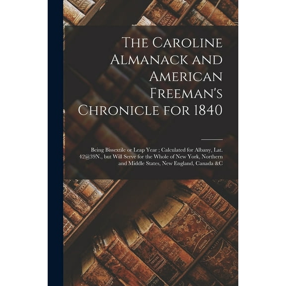 The Caroline Almanack and American Freeman's Chronicle for 1840 [microform]: Being Bissextile or Leap Year; Calculated f, (Paperback)