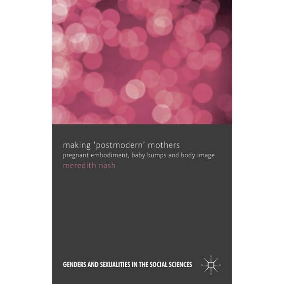 Genders and Sexualities in the Social Sc Making 'postmodern' Mothers: Pregnant Embodiment, Baby Bumps and Body Image, (Hardcover)