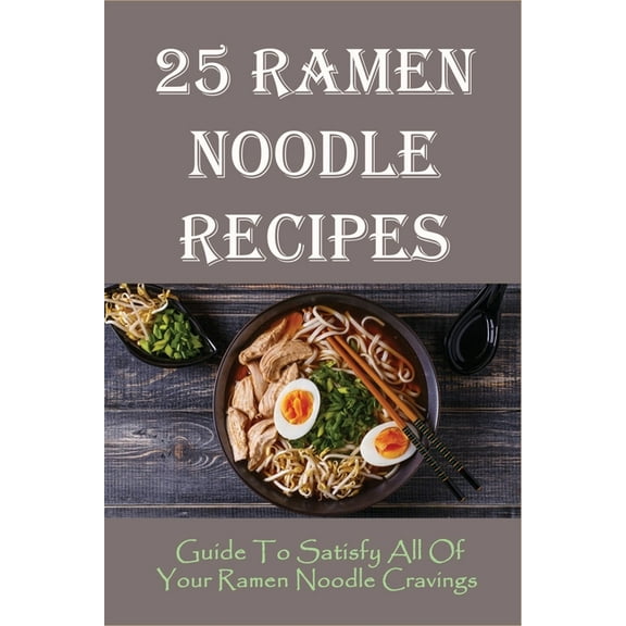 25 Ramen Noodle Recipes : Guide To Satisfy All Of Your Ramen Noodle Cravings: Ramen Noodles Cookbook (Paperback)