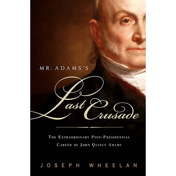 Mr. Adams's Last Crusade: John Quincy Adams's Extraordinary Post-Presidential Life in Congress, (Paperback)