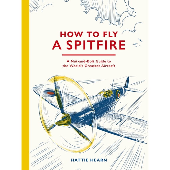 How to Fly a Spitfire: A Nut-And-Bolt Guide to the World's Greatest Aircraft, (Hardcover)