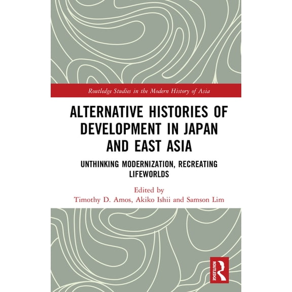 Routledge Studies in the Modern History Alternative Histories of Development in Japan and East Asia: Unthinking Modernization, Recreating Lifeworlds, (Hardcover)