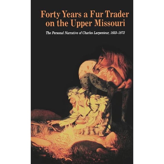 Bison Book S Forty Years a Fur Trader on the Upper Missouri: The Personal Narrative of Charles Larpenteur, 1833-1872, (Paperback)