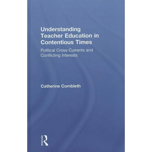 Understanding Teacher Education in Contentious Times: Political Cross-Currents and Conflicting Interests, (Hardcover)