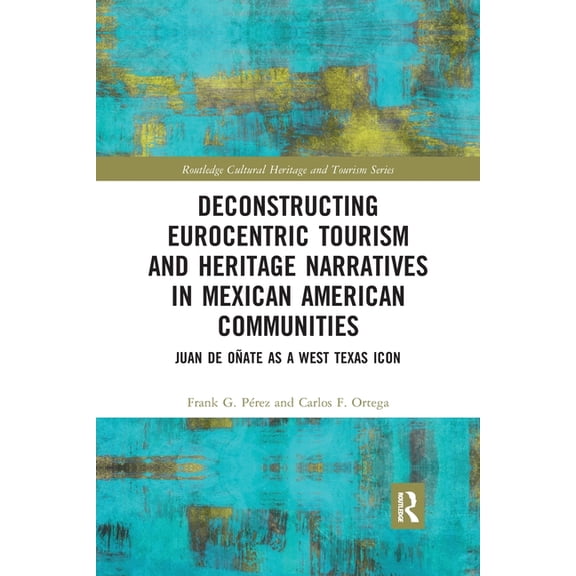 Routledge Cultural Heritage and Tourism Deconstructing Eurocentric Tourism and Heritage Narratives in Mexican American Communities: Juan de OÃ±ate as a West Texa, (Paperback)