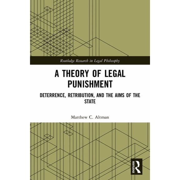 Routledge Research in Legal Philosophy A Theory of Legal Punishment: Deterrence, Retribution, and the Aims of the State, (Paperback)