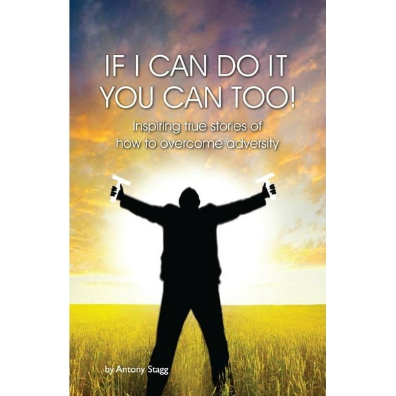 If I Can Do It, You Can Too : 20 true, graphic, emotional and inspirational stories of how to overcome adversity (Paperback)