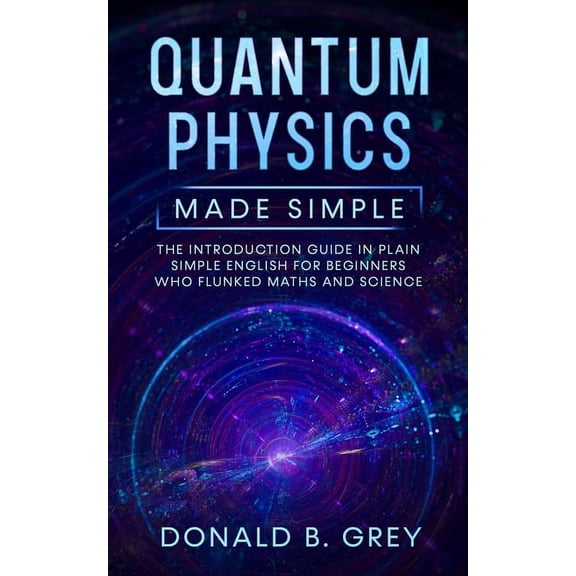 Quantum Physics Made Simple: The Introduction Guide In Plain Simple English For Beginners Who Flunked Maths And Science, (Paperback)