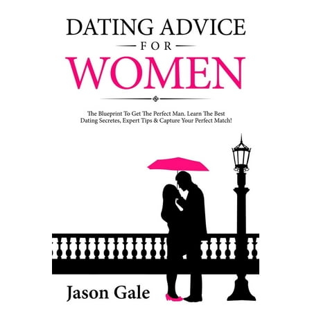 Dating Advice For Women: The Blueprint To Get The Perfect Man. Learn The Best Dating Secretes, Expert Tips & Capture Your Perfect Match! -