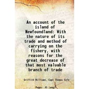 An account of the island of Newfoundland With the nature of its trade and method of carrying on the fishery, with reasons for the great decrease of that most valuable b [Hardcover]