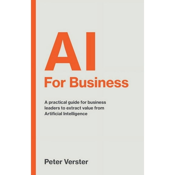 AI For Business: A practical guide for business leaders to extract value from Artificial Intelligence (Paperback)