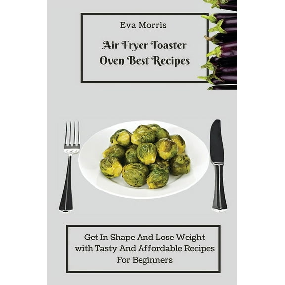 Air Fryer Toaster Oven Best Recipes: Get In Shape And Lose Weight With Tasty And Affordable Recipes For Beginners, (Paperback)