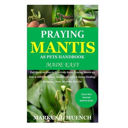 Praying Mantis as Pets Handbook Made Easy: Full Guide on How to Effectively Raise Praying Mantis as Pets & Other Purposes; Includes Its Care & Gains; Feeding; Choosing Them; Its Home & So On (Paperbac