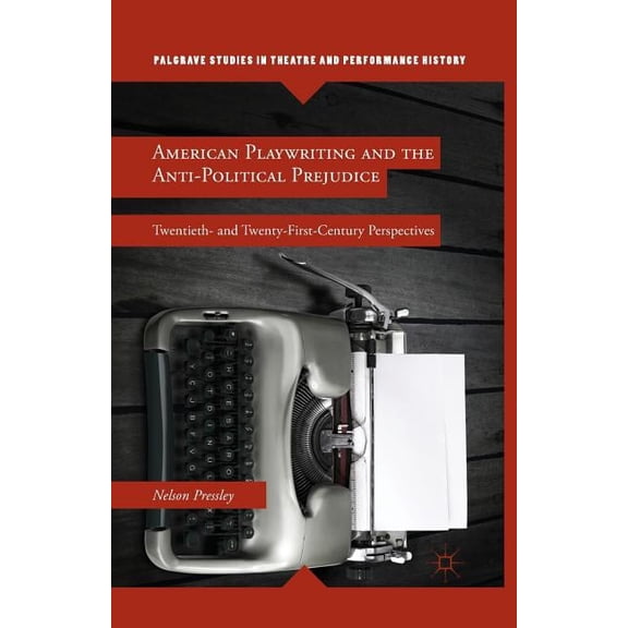 Palgrave Studies in Theatre and Performa American Playwriting and the Anti-Political Prejudice: Twentieth- And Twenty-First-Century Perspectives, (Paperback)