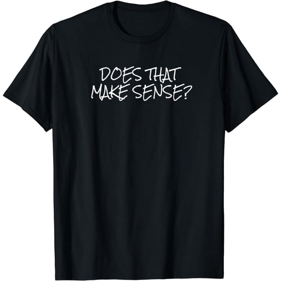 Does that make sense? T-Shirt