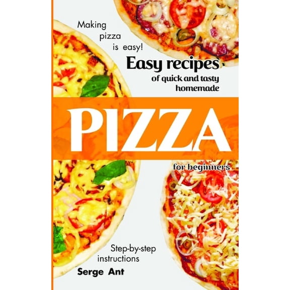 Easy Recipes of Quick and Tasty Homemade Pizza for Beginners. Step-By-Step Instructions.: Making pizza is easy! (Paperback)