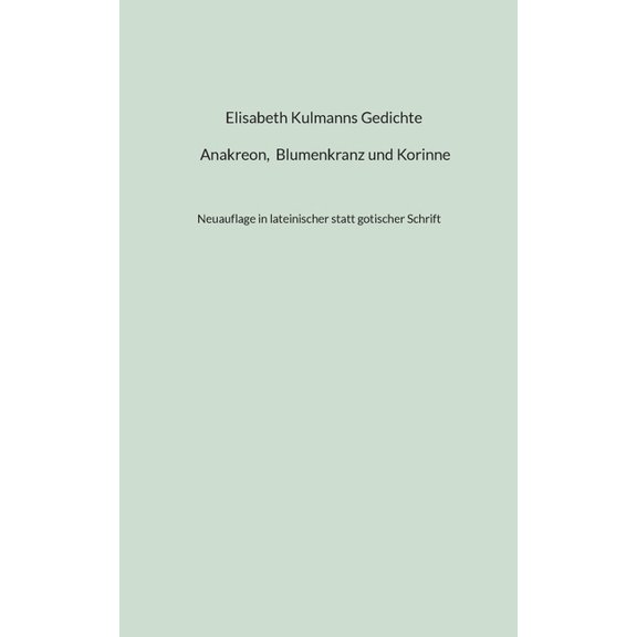 Elisabeth Kulmanns Gedichte - Anakreon, Blumenkranz und Korinne: Neuauflage in lateinischer statt gotischer Schrift, (Paperback)