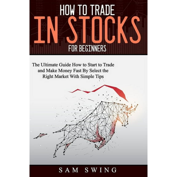 How to trade in stock for beginners: The Ultimate Guide to Start Trading and Making Money Fast by Selecting the Right Market with Simple Tips. Learn How to Buy Low and Sell High to Get Profit. (Paperb