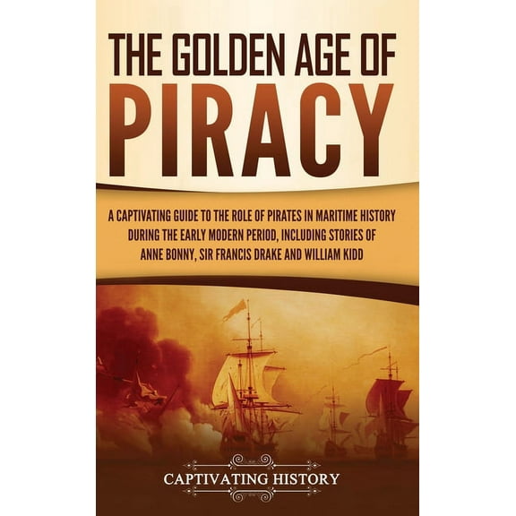 The Golden Age of Piracy: A Captivating Guide to the Role of Pirates in Maritime History during the Early Modern Period,, (Hardcover)