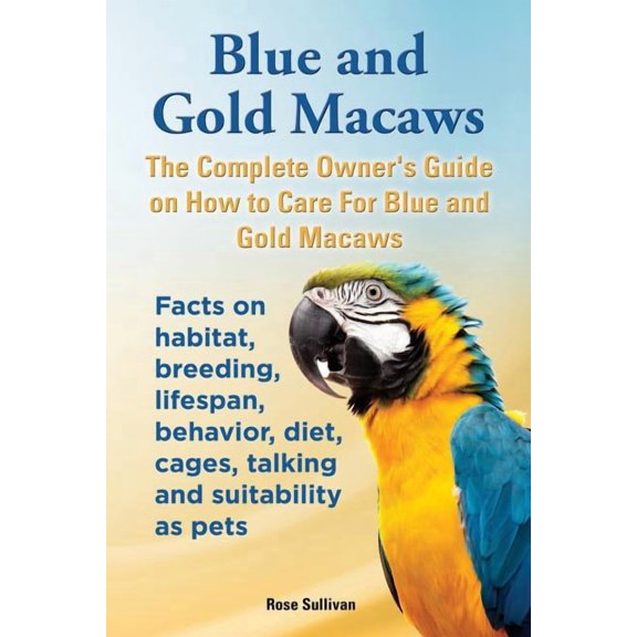 Blue and Gold Macaws, The Complete Owner's Guide on How to Care For Blue and Yellow Macaws, Facts on habitat, breeding, , (Paperback)