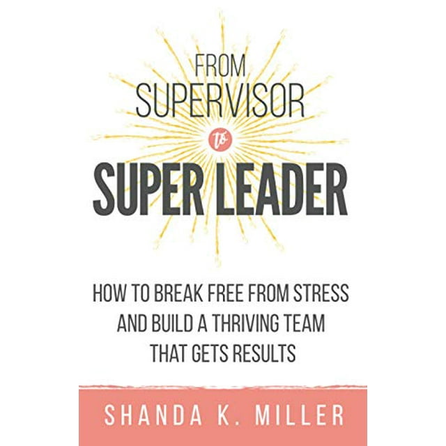 De Superviseur à Super Leader : Comment Se Libérer du Stress et Construire une Équipe Épanouie Qui Obtient des Résultats