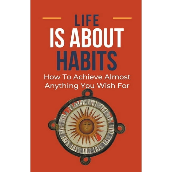 Life Is About Habits: How To Achieve Almost Anything You Wish For, (Paperback)