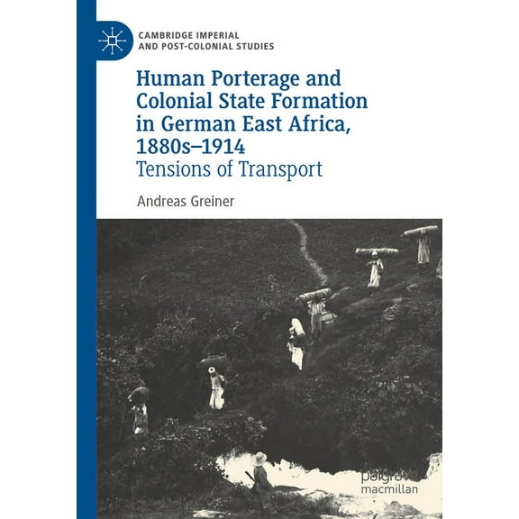 Cambridge Imperial and Post-Colonial Stu Human Porterage and Colonial State Formation in German East Africa, 1880s-1914: Tensions of Transport, (Paperback)