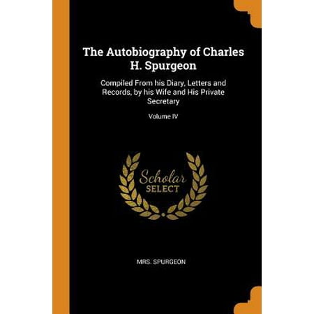 The Autobiography of Charles H. Spurgeon: Compiled from His Diary, Letters and Records, by His Wife and His Private Secretary; Volume IV (Spurgeon At His Best)